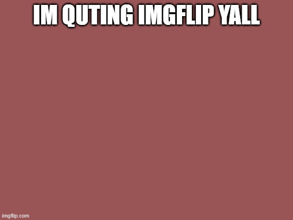 :( | IM QUTING IMGFLIP YALL | image tagged in idkputhere | made w/ Imgflip meme maker