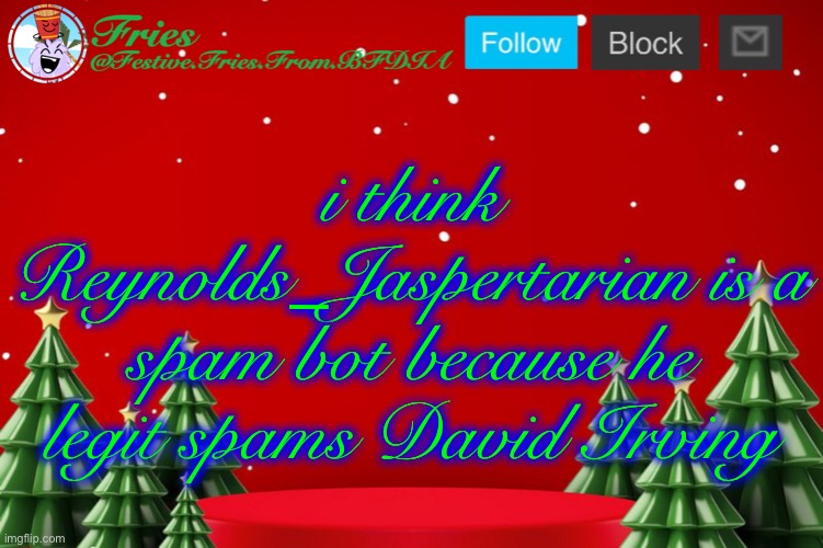 Fries' Christmas Template | i think Reynolds_Jaspertarian is a spam bot because he legit spams David Irving | image tagged in fries' christmas template | made w/ Imgflip meme maker