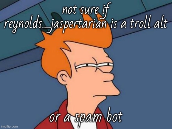 Futurama Fry Meme | not sure if reynolds_jaspertarian is a troll alt or a spam bot | image tagged in memes,futurama fry | made w/ Imgflip meme maker