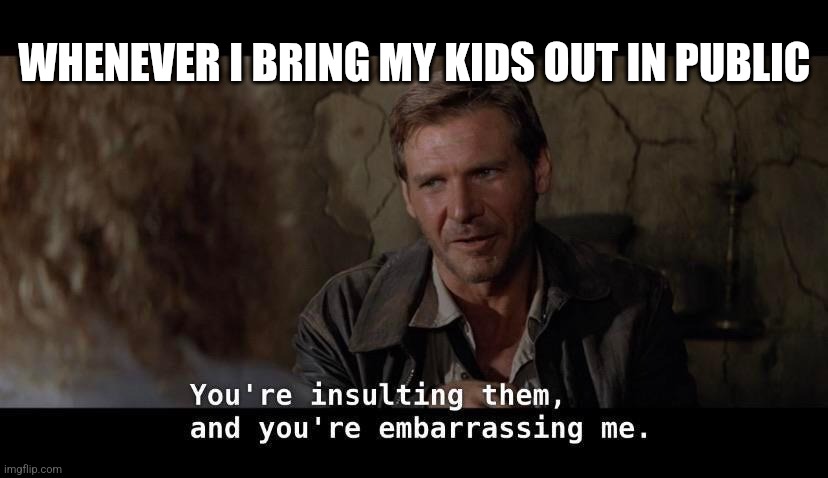 Bringing my kids put in public | WHENEVER I BRING MY KIDS OUT IN PUBLIC | image tagged in parents,parenting,memes,indiana jones,kids | made w/ Imgflip meme maker