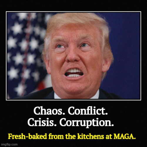 Chaos. Conflict. 
Crisis. Corruption. | Fresh-baked from the kitchens at MAGA. | image tagged in funny,demotivationals,trump,chaos,corruption,maga | made w/ Imgflip demotivational maker