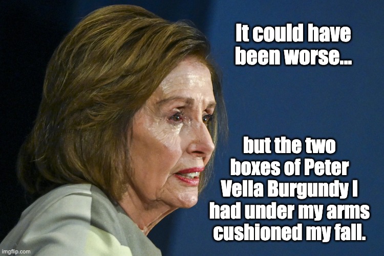 Rumblin', Bumblin', Stumblin' | It could have been worse... but the two boxes of Peter Vella Burgundy I had under my arms cushioned my fall. | image tagged in pelosi hammered,nancy wino | made w/ Imgflip meme maker