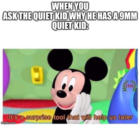 It's a surprise tool that will help us later | WHEN YOU ASK THE QUIET KID WHY HE HAS A 9MM
QUIET KID: | image tagged in it's a surprise tool that will help us later | made w/ Imgflip meme maker