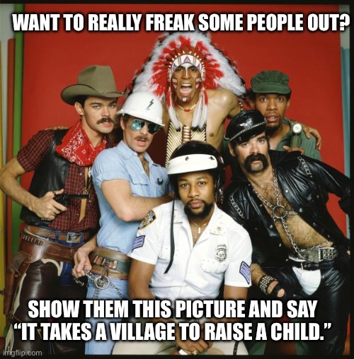 Straight Outta Greenwich Village | WANT TO REALLY FREAK SOME PEOPLE OUT? SHOW THEM THIS PICTURE AND SAY “IT TAKES A VILLAGE TO RAISE A CHILD.” | image tagged in the village people | made w/ Imgflip meme maker