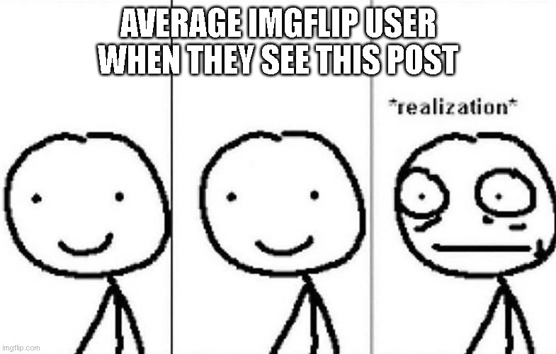 AVERAGE IMGFLIP USER WHEN THEY SEE THIS POST | image tagged in realization | made w/ Imgflip meme maker