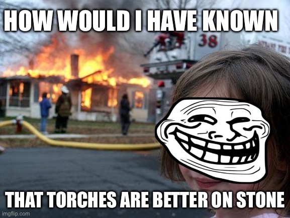 Disaster Girl | HOW WOULD I HAVE KNOWN; THAT TORCHES ARE BETTER ON STONE | image tagged in memes,disaster girl | made w/ Imgflip meme maker