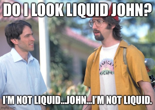 DO I LOOK LIQUID JOHN? I’M NOT LIQUID…JOHN…I’M NOT LIQUID. | made w/ Imgflip meme maker