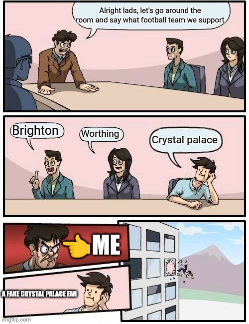 Boardroom Meeting Suggestion Meme | Alright lads, let's go around the room and say what football team we support; Brighton; Worthing; Crystal palace; 👈ME; A FAKE CRYSTAL PALACE FAN | image tagged in memes,boardroom meeting suggestion | made w/ Imgflip meme maker