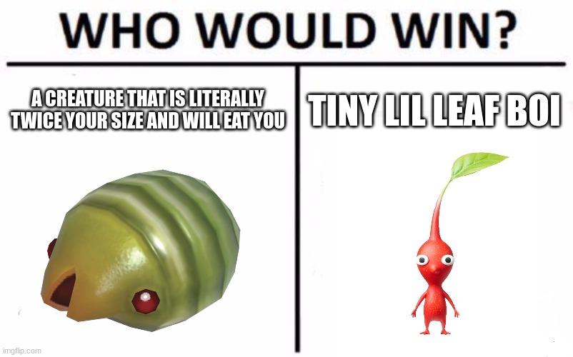 Pikmin meme for no reason | A CREATURE THAT IS LITERALLY TWICE YOUR SIZE AND WILL EAT YOU; TINY LIL LEAF BOI | image tagged in memes,who would win | made w/ Imgflip meme maker