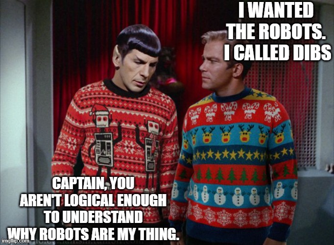 Star Trek Christmas Party | I WANTED THE ROBOTS.  I CALLED DIBS; CAPTAIN, YOU AREN'T LOGICAL ENOUGH TO UNDERSTAND WHY ROBOTS ARE MY THING. | image tagged in kirk spock christmas | made w/ Imgflip meme maker