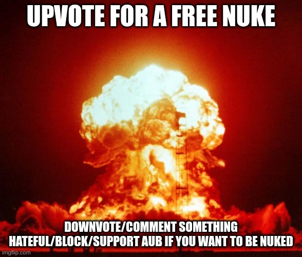 you dont want to be nuked, trust me | UPVOTE FOR A FREE NUKE; DOWNVOTE/COMMENT SOMETHING HATEFUL/BLOCK/SUPPORT AUB IF YOU WANT TO BE NUKED | image tagged in nuke,nukes,uhh,e,ee,fetuiskjdbgrdinhykbrdfgudrsj | made w/ Imgflip meme maker