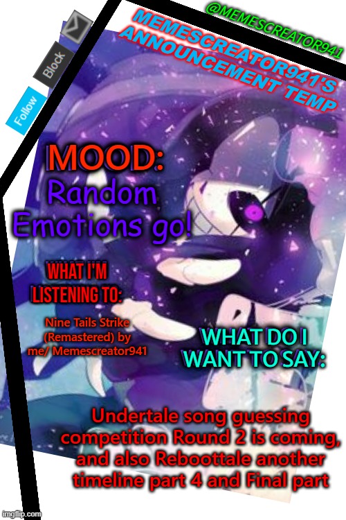 Memescreator941's Announcement Temp (Edited) | Random Emotions go! Nine Tails Strike (Remastered) by me/ Memescreator941; Undertale song guessing competition Round 2 is coming, and also Reboottale another timeline part 4 and Final part | image tagged in memescreator941's announcement temp edited,undertale song guessing competition,ultimateverse,reboottale,part 2 | made w/ Imgflip meme maker