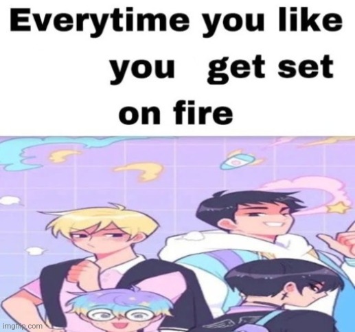 image tagged in every time you like they get set on fire | made w/ Imgflip meme maker