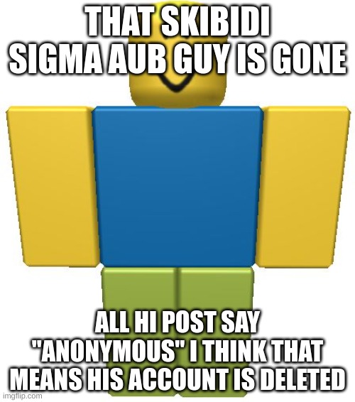 image.aub | THAT SKIBIDI SIGMA AUB GUY IS GONE; ALL HI POST SAY "ANONYMOUS" I THINK THAT MEANS HIS ACCOUNT IS DELETED | image tagged in roblox noob,aub,sigma,uhh,e,roblox | made w/ Imgflip meme maker