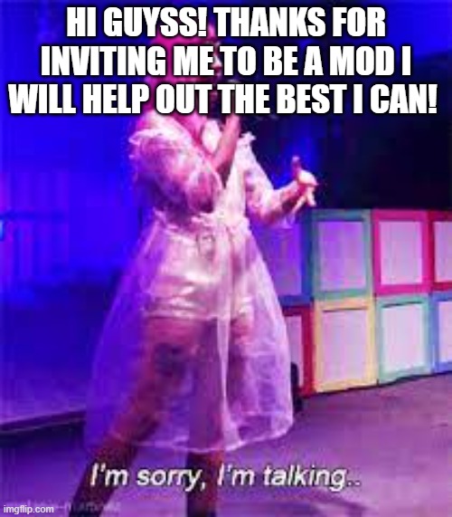 hi | HI GUYSS! THANKS FOR INVITING ME TO BE A MOD I WILL HELP OUT THE BEST I CAN! | image tagged in melanie martinez talking | made w/ Imgflip meme maker