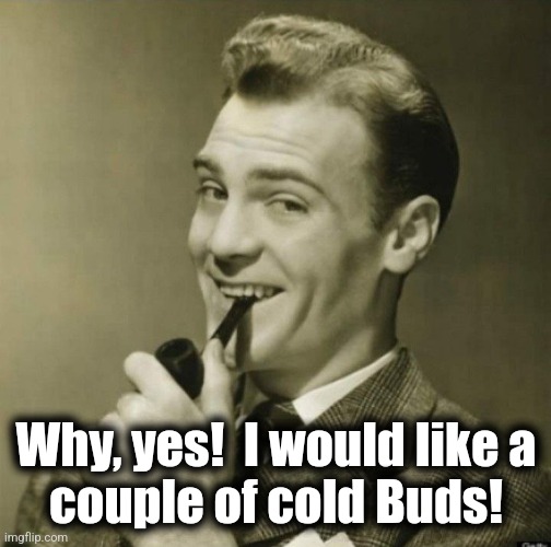 Man with pipe | Why, yes!  I would like a
couple of cold Buds! | image tagged in man with pipe | made w/ Imgflip meme maker