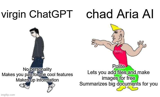 chatgpt vs aria | chad Aria AI; virgin ChatGPT; Polite
Lets you add files and make images for free
Summarizes big documents for you; No personality
Makes you pay for the cool features
Makes up information | image tagged in virgin vs chad,chatgpt,aria | made w/ Imgflip meme maker