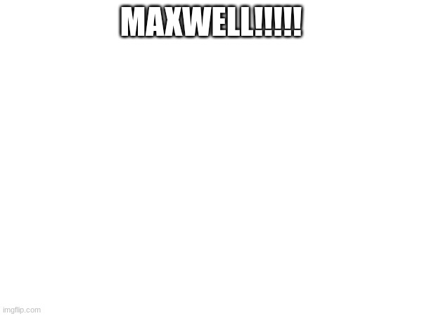 MAXWELL!!!!! | made w/ Imgflip meme maker