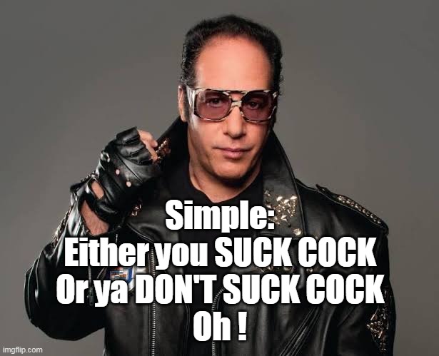 Simple:
Either you SUCK COCK
Or ya DON'T SUCK COCK
Oh ! | made w/ Imgflip meme maker