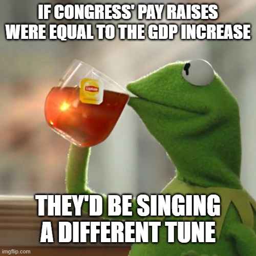 But That's None Of My Business | IF CONGRESS' PAY RAISES WERE EQUAL TO THE GDP INCREASE; THEY'D BE SINGING A DIFFERENT TUNE | image tagged in memes,but that's none of my business,kermit the frog | made w/ Imgflip meme maker