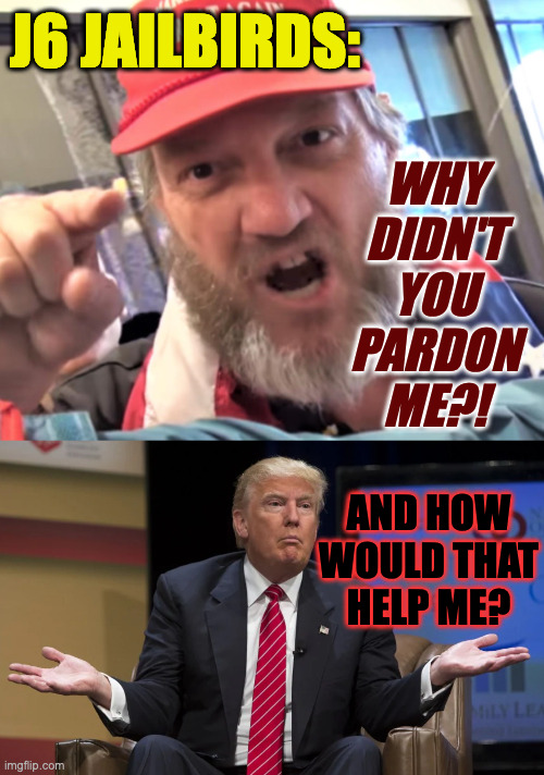 The undeep psychology of a manipulative pos. | J6 JAILBIRDS:; WHY DIDN'T YOU PARDON ME?! AND HOW WOULD THAT HELP ME? | image tagged in angry trump supporter,memes,trump shrug,jan 6 | made w/ Imgflip meme maker