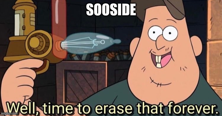 Well, time to erase that forever | SOOSIDE | image tagged in well time to erase that forever | made w/ Imgflip meme maker