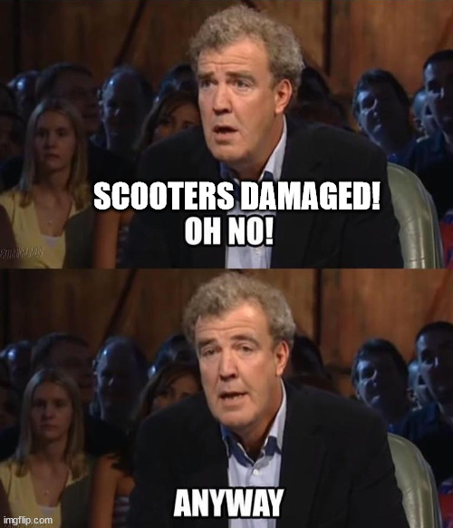 Oh no! Anyway | SCOOTERS DAMAGED! | image tagged in oh no anyway | made w/ Imgflip meme maker