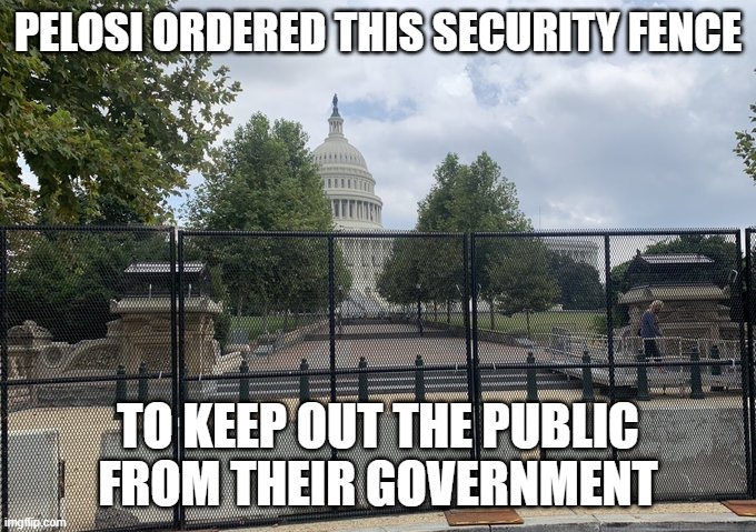 Fort Pelosi | PELOSI ORDERED THIS SECURITY FENCE TO KEEP OUT THE PUBLIC FROM THEIR GOVERNMENT | image tagged in fort pelosi | made w/ Imgflip meme maker