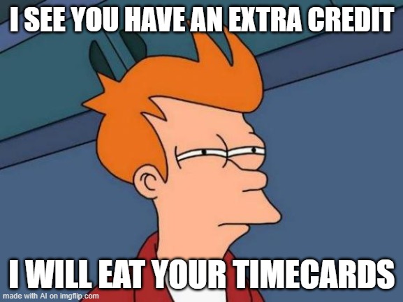 . . . | I SEE YOU HAVE AN EXTRA CREDIT; I WILL EAT YOUR TIMECARDS | image tagged in wtf | made w/ Imgflip meme maker