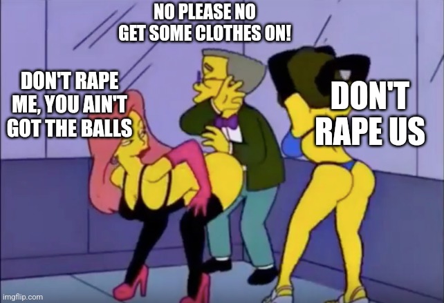 Smithers vs Strippers | NO PLEASE NO GET SOME CLOTHES ON! DON'T RAPE ME, YOU AIN'T GOT THE BALLS DON'T RAPE US | image tagged in smithers vs strippers | made w/ Imgflip meme maker