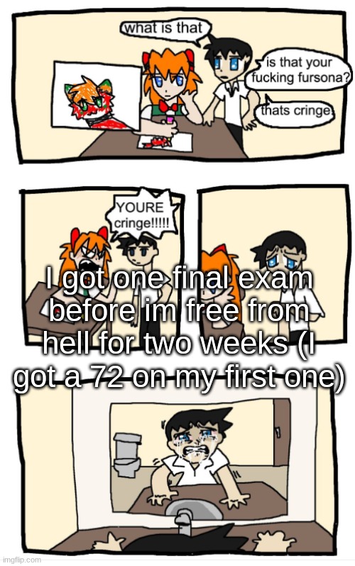 YOU'RE CRINGE!!!1!!! | I got one final exam before im free from hell for two weeks (I got a 72 on my first one) | image tagged in you're cringe 1 | made w/ Imgflip meme maker