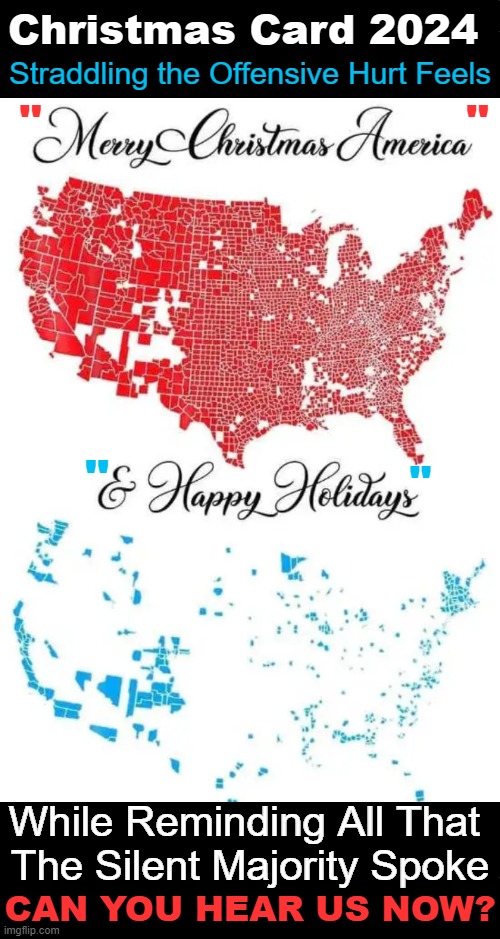 A Celebratory Card Saying We Can Coexist BUT We're Taking America Back | Christmas Card 2024; Straddling the Offensive Hurt Feels; "; "; "; "; While Reminding All That 
The Silent Majority Spoke; CAN YOU HEAR US NOW? | image tagged in election 2024,liberals vs conservatives,americans,we the people 2024,christmas card,the silent majority | made w/ Imgflip meme maker