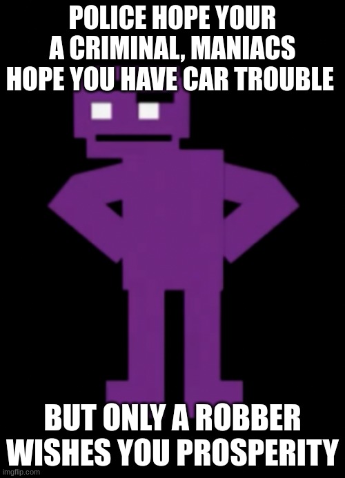 robbers were the good ones the hole time!!! | POLICE HOPE YOUR A CRIMINAL, MANIACS HOPE YOU HAVE CAR TROUBLE; BUT ONLY A ROBBER WISHES YOU PROSPERITY | image tagged in confused purple guy,confusing | made w/ Imgflip meme maker