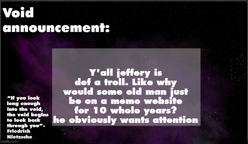 So there is a tip: DON'T feed him | Y'all jeffery is def a troll. Like why would some old man just be on a meme website for 10 whole years? he obviously wants attention | image tagged in void announcement temp | made w/ Imgflip meme maker