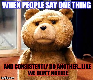 TED Meme | WHEN PEOPLE SAY ONE THING AND CONSISTENTLY DO ANOTHER...LIKE WE DON'T NOTICE | image tagged in memes,ted | made w/ Imgflip meme maker