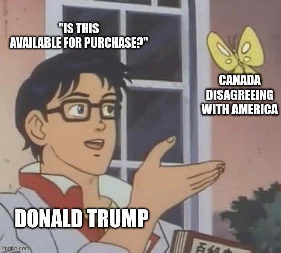 Canada Will Become a Wreck Like America. | "IS THIS AVAILABLE FOR PURCHASE?"; CANADA DISAGREEING WITH AMERICA; DONALD TRUMP | image tagged in memes,is this a pigeon,politics,donald trump | made w/ Imgflip meme maker