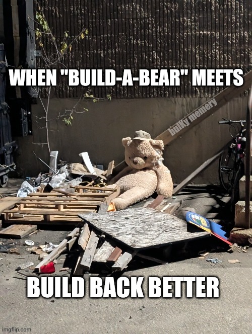 It's nearly over | WHEN "BUILD-A-BEAR" MEETS; BUILD BACK BETTER | image tagged in skid row bear | made w/ Imgflip meme maker