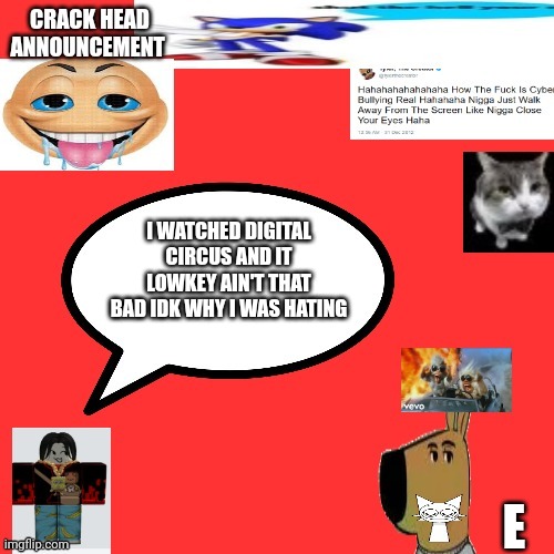 Wasntt the crackhead | I WATCHED DIGITAL CIRCUS AND IT LOWKEY AIN'T THAT BAD IDK WHY I WAS HATING; E | image tagged in wasntt the crackhead | made w/ Imgflip meme maker