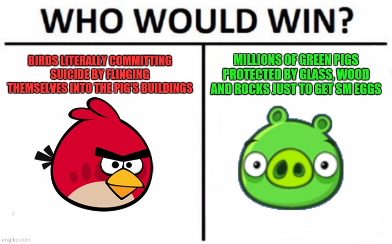 honestly I think no one of these mfs would win bcs of how dumb they r | BIRDS LITERALLY COMMITTING SUICIDE BY FLINGING THEMSELVES INTO THE PIG'S BUILDINGS; MILLIONS OF GREEN PIGS PROTECTED BY GLASS, WOOD AND ROCKS JUST TO GET SM EGGS | image tagged in memes,nyehehehehe,im approving my own meme no way | made w/ Imgflip meme maker