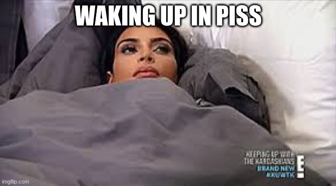 Kim Kardashian in Bed | WAKING UP IN PISS | image tagged in kim kardashian in bed | made w/ Imgflip meme maker