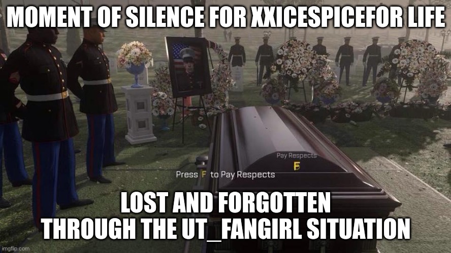 rest in spaghetti, never forgetti, sans is upsetti, you will r e g r e t t i . better resetti... | MOMENT OF SILENCE FOR XXICESPICEFOR LIFE; LOST AND FORGOTTEN THROUGH THE UT_FANGIRL SITUATION | image tagged in press f to pay respects,xxicespiceforlifexx | made w/ Imgflip meme maker