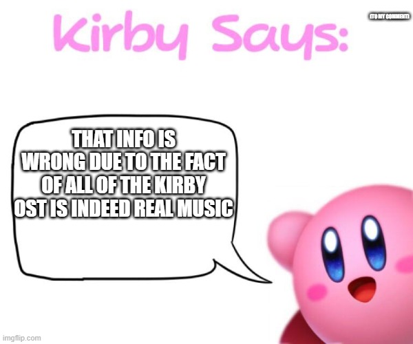 THAT INFO IS WRONG DUE TO THE FACT OF ALL OF THE KIRBY OST IS INDEED REAL MUSIC (TO MY COMMENT) | image tagged in kirby says meme | made w/ Imgflip meme maker