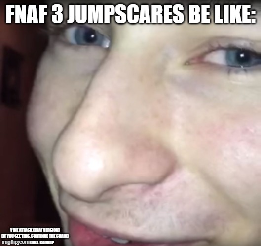 continue the vine chain | FNAF 3 JUMPSCARES BE LIKE:; VINE ATTACK (FNAF VERSION)
(IF YOU SEE THIS, CONTINUE THE CHAIN)
@SIPS-BOBA-BACKUP | image tagged in vine | made w/ Imgflip meme maker