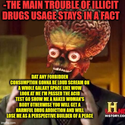 -The loud shout. | -THE MAIN TROUBLE OF ILLICIT DRUGS USAGE STAYS IN A FACT; DAT ANY FORBIDDEN CONSUMPTION GONNA BE LOUD SCREAM ON A WHOLE GALAXY SPACE LIKE WOW LOOK AT ME I'M PASSED THE ACID TEST GO SHOW ME A NAKED WOMAN'S BODY OTHERWISE YOU WILL GET A HARMFUL DRUG ADDICTION AND WILL LOSE ME AS A PERSPECTIVE BUILDER OF A PEACE | image tagged in aliens 6,the loudest sounds on earth,acid kicks in morpheus,don't do drugs,big trouble in little china,naked and afraid | made w/ Imgflip meme maker
