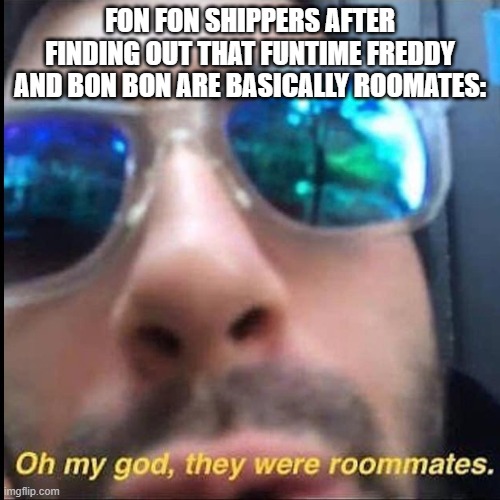 CONTINUING THE FNAF VINE CHAIN | FON FON SHIPPERS AFTER FINDING OUT THAT FUNTIME FREDDY AND BON BON ARE BASICALLY ROOMATES: | image tagged in they were roommates,fnaf,chain | made w/ Imgflip meme maker