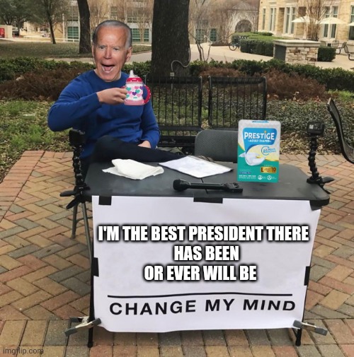 Best president ever | I'M THE BEST PRESIDENT THERE 
                 HAS BEEN 
            OR EVER WILL BE | image tagged in change my mind joe biden,funny memes | made w/ Imgflip meme maker