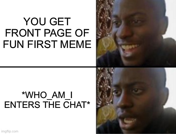 You want front page of fun? Too bad! | YOU GET FRONT PAGE OF FUN FIRST MEME; *WHO_AM_I ENTERS THE CHAT* | image tagged in oh yeah oh no | made w/ Imgflip meme maker