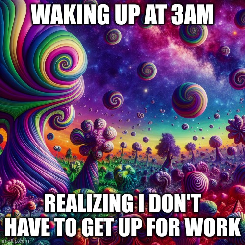 I don't know why I made this | WAKING UP AT 3AM; REALIZING I DON'T HAVE TO GET UP FOR WORK | image tagged in weird | made w/ Imgflip meme maker