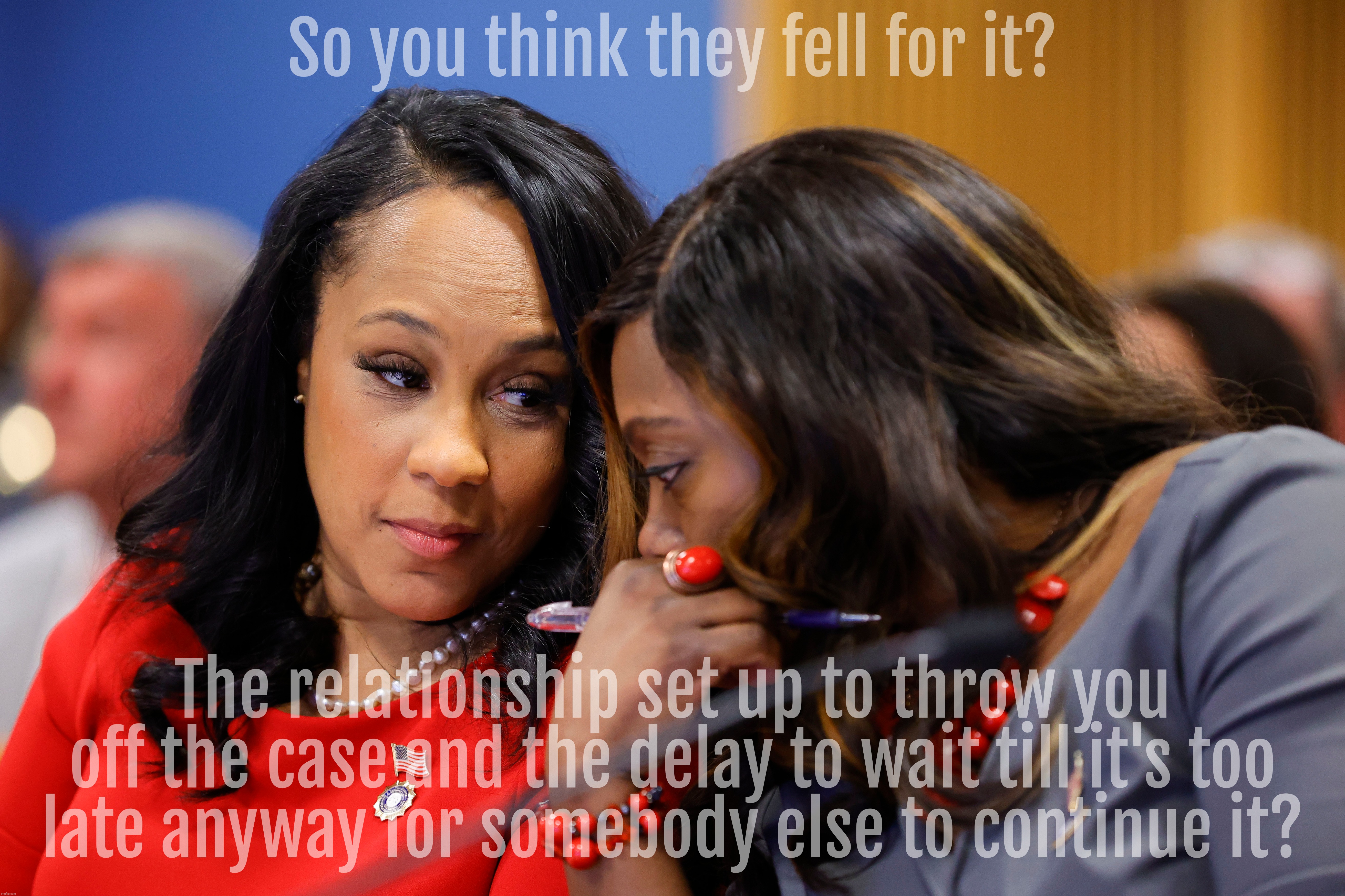 I've been saying it. Haven't I been saying it? Big ol' I told you so,,, | So you think they fell for it? The relationship set up to throw you off the case and the delay to wait till it's too
late anyway for somebody else to continue it? | image tagged in fani willis,fani willis disqualified,i told you so,psyop,court case supposed to implode,the deep state saves trump again | made w/ Imgflip meme maker