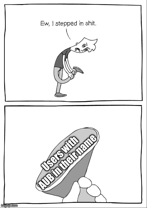 Ew, i stepped in shit | Users with AUB in their name | image tagged in ew i stepped in shit | made w/ Imgflip meme maker